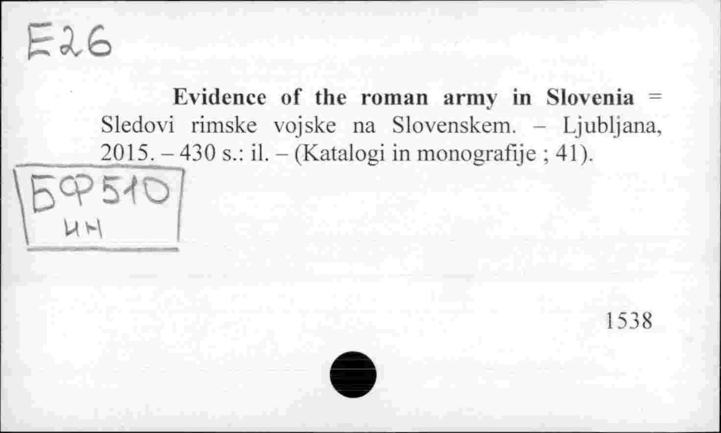 ﻿Evidence of the roman army in Slovenia = Sledovi rimske vojske na Slovenskem. - Ljubljana, 2015. - 430 s.: il. - (Katalogi in monografije ; 41).
U4
1538